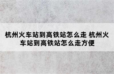 杭州火车站到高铁站怎么走 杭州火车站到高铁站怎么走方便